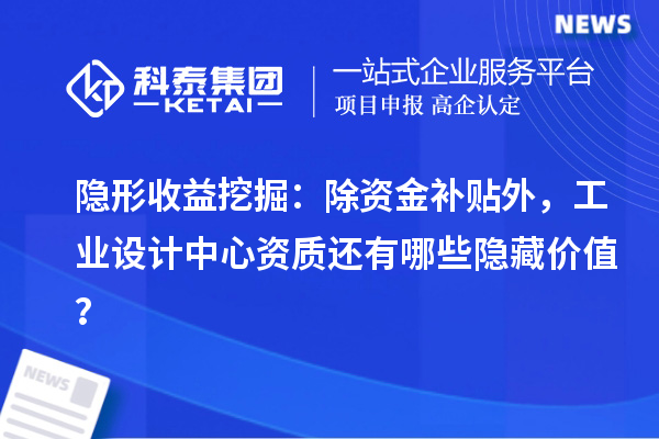 隐形收益挖掘：除资金补贴外，工业设计中心资质还有哪些隐藏价值？