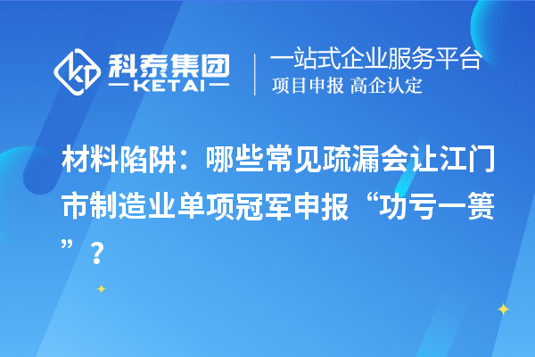 材料陷阱：哪些常见疏漏会让江门市制造业单项冠军申报 “功亏一篑”？