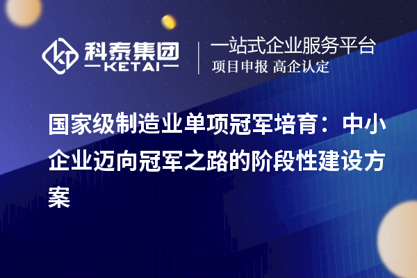 国家级制造业单项冠军培育：中小企业迈向冠军之路的阶段性建设方案