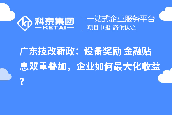 广东技改新政：设备奖励+金融贴息双重叠加，企业如何最大化收益？