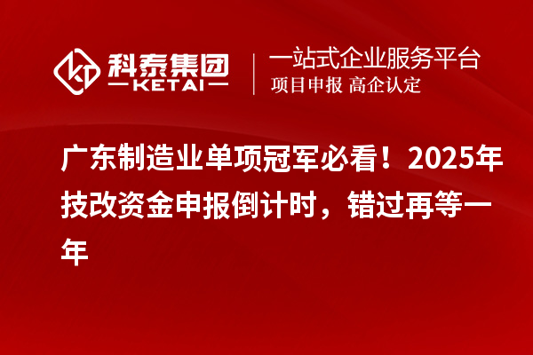 广东制造业单项冠军必看！2025年技改资金申报倒计时，错过再等一年