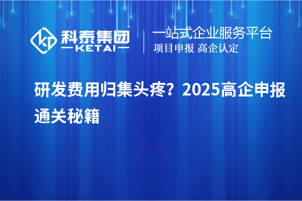 研发费用归集头疼?2025高企申报通关秘籍