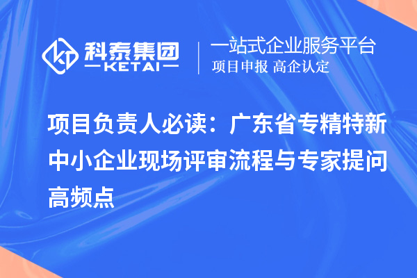 项目负责人必读：广东省<a href=//jiuyouhuitech.com/fuwu/zhuanjingtexin.html target=_blank class=infotextkey>专精特新中小企业</a>现场评审流程与专家提问高频点