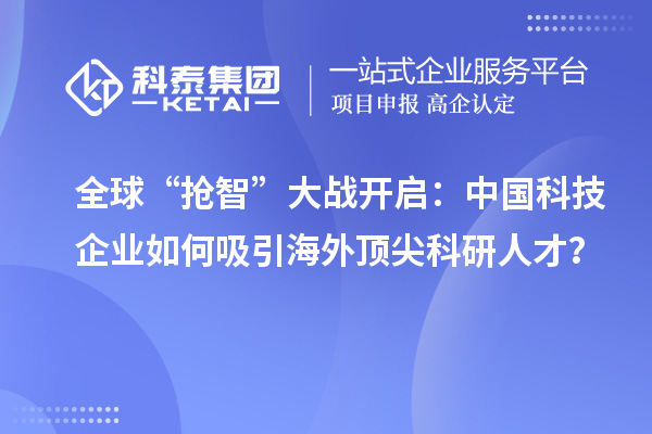全球“抢智”大战开启：中国科技企业如何吸引海外顶尖科研人才？