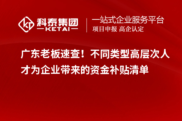广东老板速查！不同类型高层次人才为企业带来的资金补贴清单