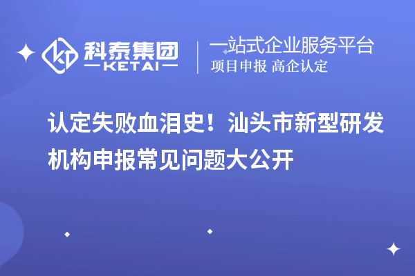 认定失败血泪史！汕头市新型研发机构申报常见问题大公开