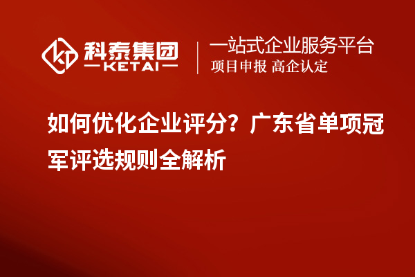 如何优化企业评分？广东省单项冠军评选规则全解析
