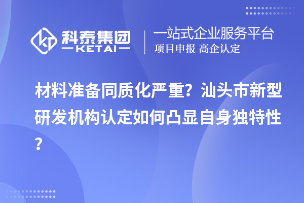 材料准备同质化严重？汕头市新型研发机构认定如何凸显自身独特性？