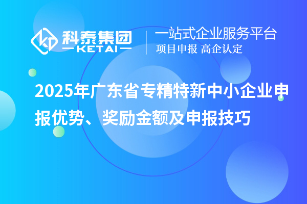 2025年广东省专精特新中小企业申报优势、奖励金额及申报技巧