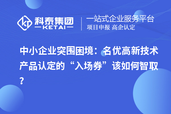 中小企业突围困境：名优高新技术产品认定的“入场券”该如何智取？