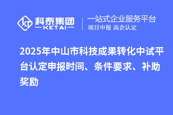 2025年中山市科技成果转化中试平台认定申报时间、条件要求、补助奖励