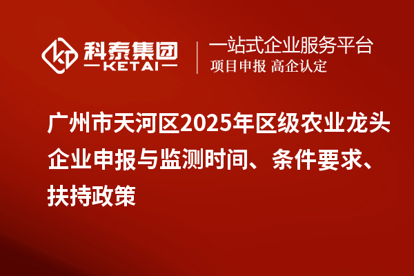 广州市天河区2025年区级农业龙头企业申报与监测时间、条件要求、扶持政策