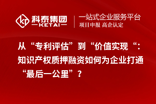 从“专利评估”到“价值实现“：知识产权质押融资如何为企业打通“最后一公里”？