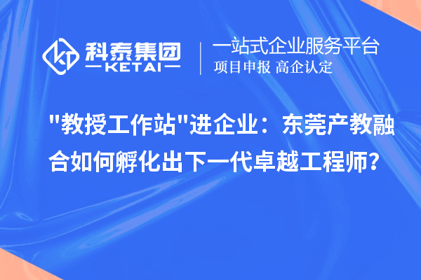 教授工作站进企业：东莞产教融合如何孵化出下一代卓越工程师？