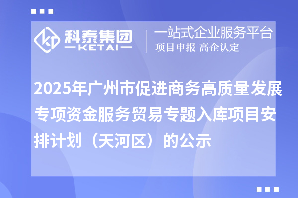 2025年广州市促进商务高质量发展专项资金服务贸易专题入库项目安排计划（天河区）的公示