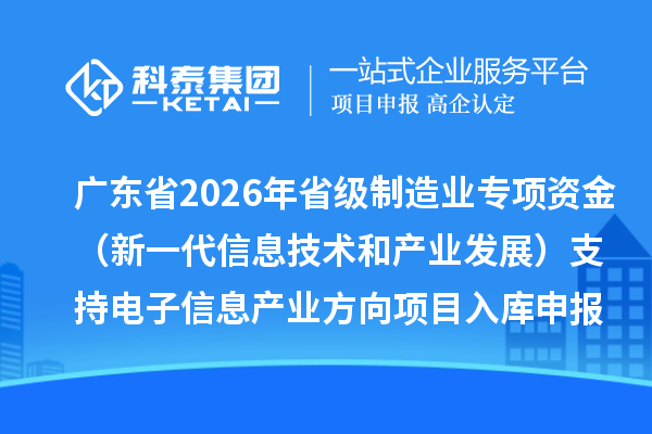 广东省2026年省级制造业专项资金（新一代信息技术和产业发展）支持电子信息产业方向项目入库申报时间、条件要求、补助奖励