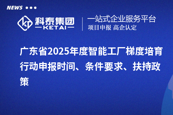 广东省2025年度智能工厂梯度培育行动申报时间、条件要求、扶持政策