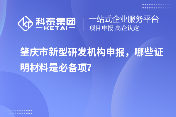 肇庆市新型研发机构申报，哪些证明材料是必备项？