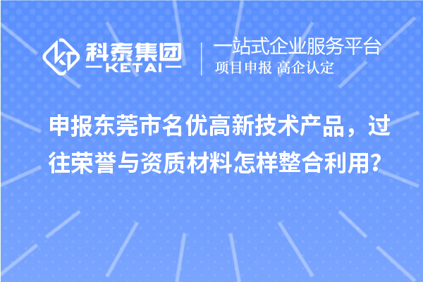 申报东莞市名优高新技术产品，过往荣誉与资质材料怎样整合利用？