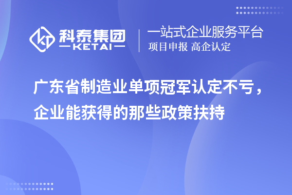 广东省制造业单项冠军认定不亏，企业能获得的那些政策扶持