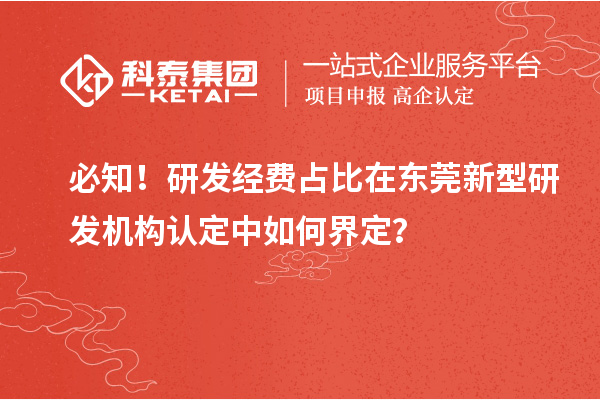 必知！研发经费占比在东莞新型研发机构认定中如何界定？