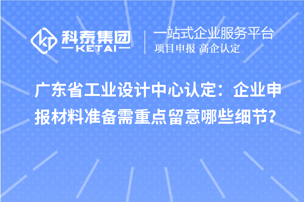 广东省工业设计中心认定：企业申报材料准备需重点留意哪些细节？
