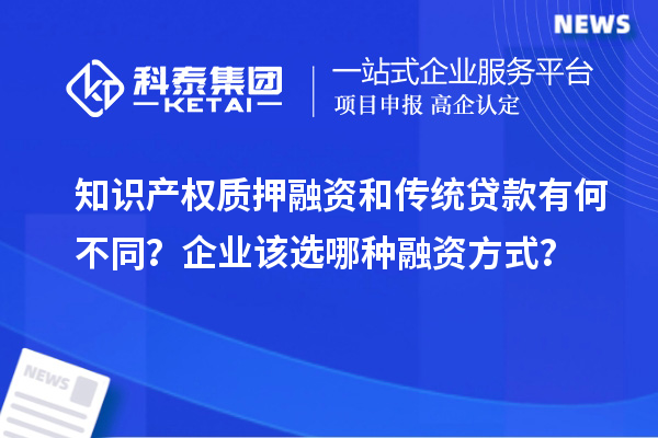 知识产权质押融资和传统贷款有何不同？企业该选哪种融资方式？