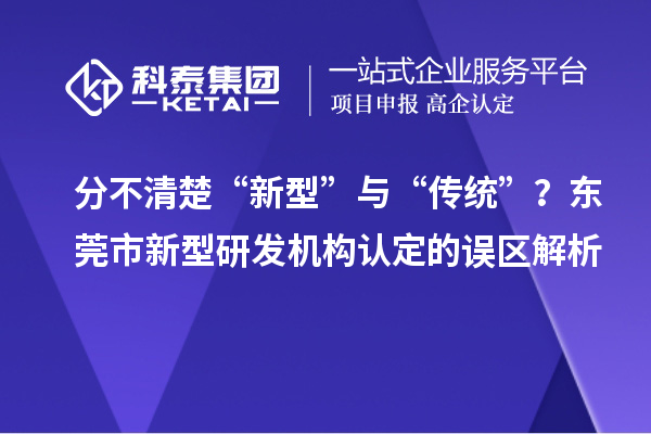 分不清楚“新型”与“传统”？东莞市新型研发机构认定的误区解析