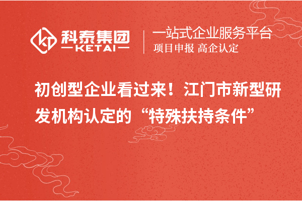 初创型企业看过来！江门市新型研发机构认定的“特殊扶持条件”