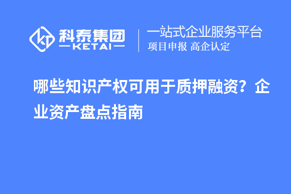 哪些知识产权可用于质押融资？企业资产盘点指南