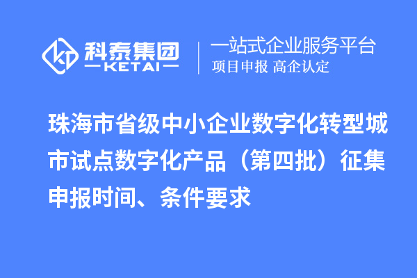 珠海市省级中小企业数字化转型城市试点数字化产品（第四批）征集申报时间、条件要求