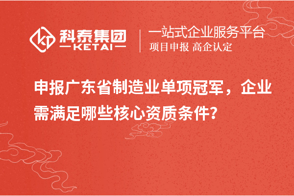 申报广东省制造业单项冠军，企业需满足哪些核心资质条件？