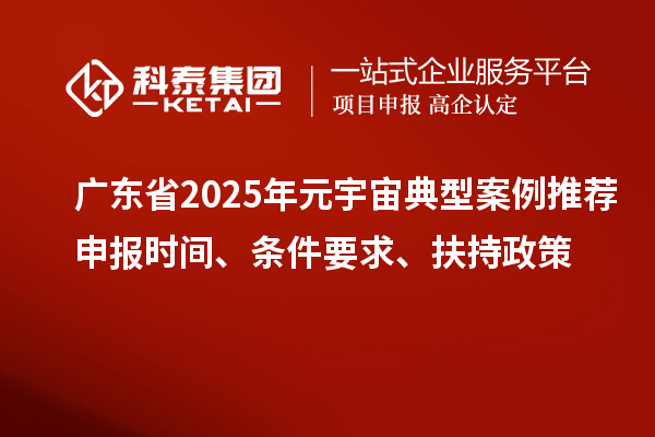广东省2025年元宇宙典型案例推荐申报时间、条件要求、扶持政策