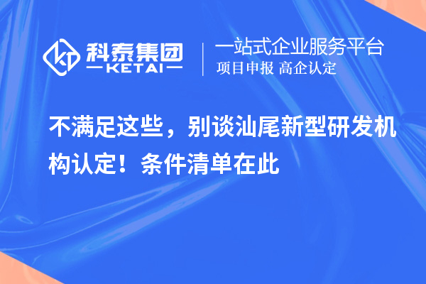 不满足这些，别谈汕尾新型研发机构认定！条件清单在此