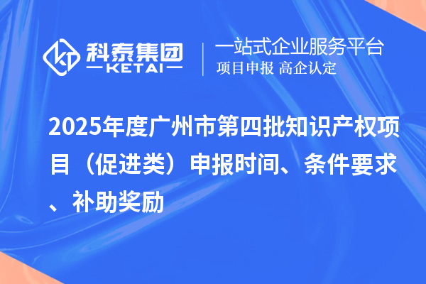2025年度广州市第四批知识产权项目（促进类）申报时间、条件要求、补助奖励