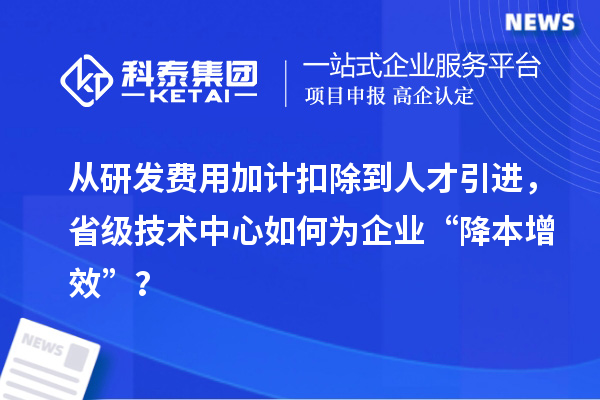 从研发费用加计扣除到人才引进，省级技术中心如何为企业“降本增效”？