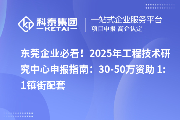 东莞企业必看！2025年工程技术研究中心申报指南：30-50万资助+1:1镇街配套