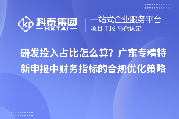 研发投入占比怎么算？广东专精特新申报中财务指标的合规优化策略