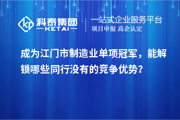 成为江门市制造业单项冠军，能解锁哪些同行没有的竞争优势？