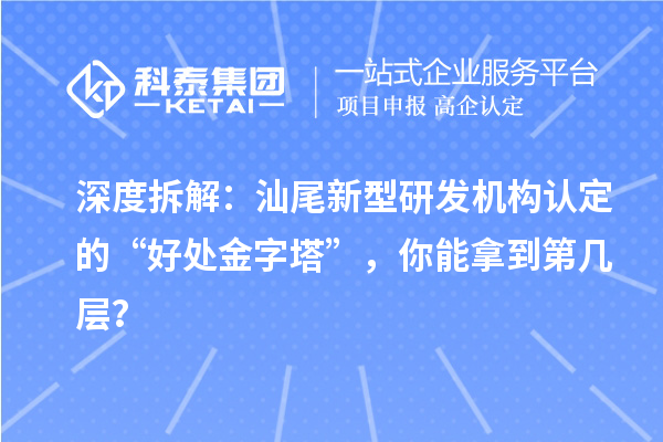 深度拆解：汕尾新型研发机构认定的“好处金字塔”，你能拿到第几层？