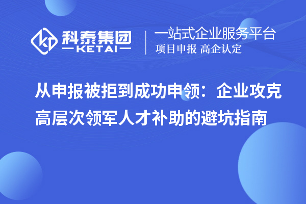 从申报被拒到成功申领：企业攻克高层次领军人才补助的避坑指南