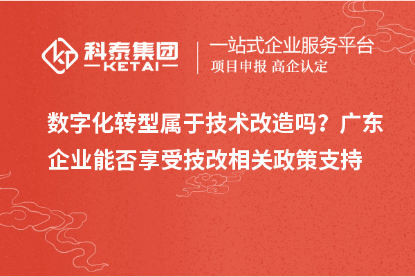 数字化转型属于技术改造吗？广东企业能否享受技改相关政策支持