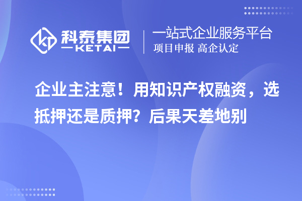 企业主注意！用知识产权融资，选抵押还是质押？后果天差地别