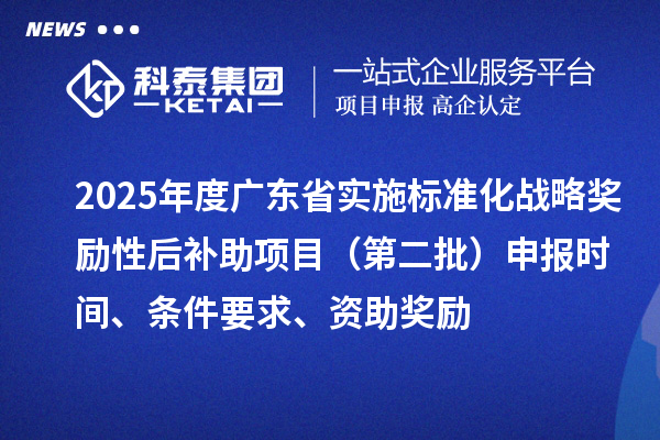 2025年度广东省实施标准化战略奖励性后补助项目（第二批）申报时间、条件要求、资助奖励