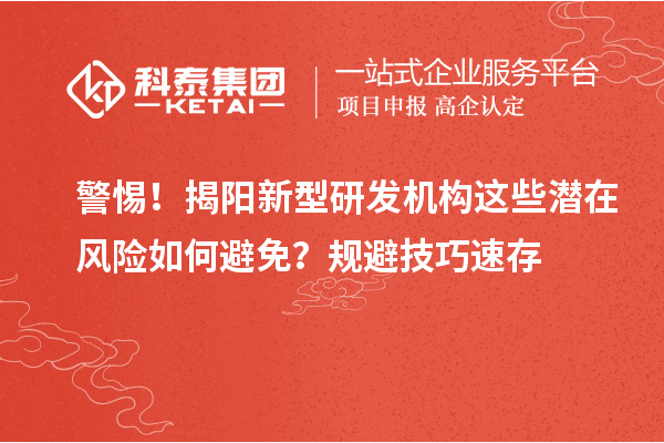 警惕！揭阳新型研发机构这些潜在风险如何避免？规避技巧速存