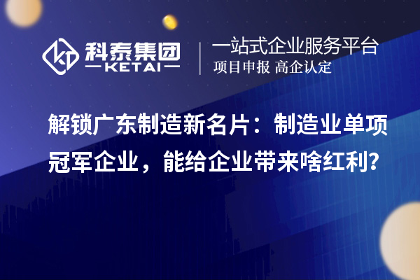 解锁广东制造新名片：制造业单项冠军企业，能给企业带来啥红利？