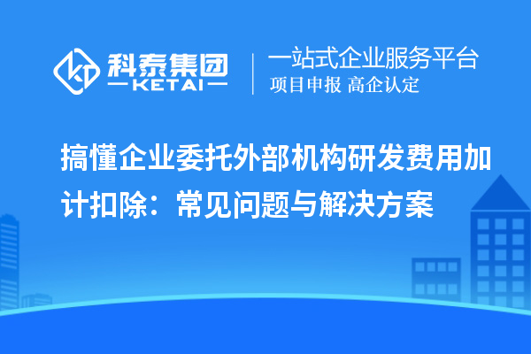 搞懂企业委托外部机构<a href=//jiuyouhuitech.com/fuwu/jiajikouchu.html target=_blank class=infotextkey>研发费用加计扣除</a>：常见问题与解决方案