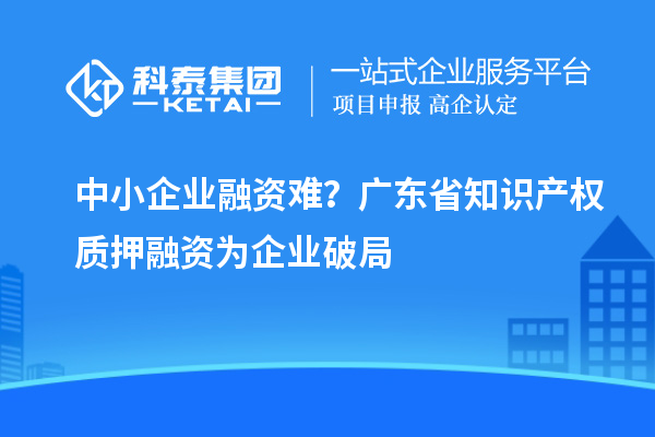 中小企业融资难？广东省知识产权质押融资为企业破局