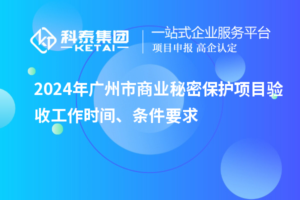 2024年广州市商业秘密保护项目验收工作时间、条件要求