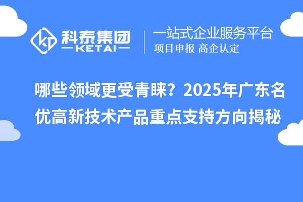 哪些领域更受青睐？2025年广东名优高新技术产品重点支持方向揭秘